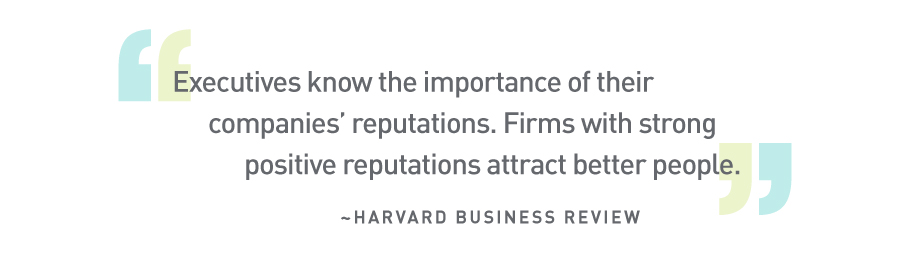 “Executives know the importance of their companies’ reputations. Firms with strong positive reputations attract better people.” ~Harvard Business Review