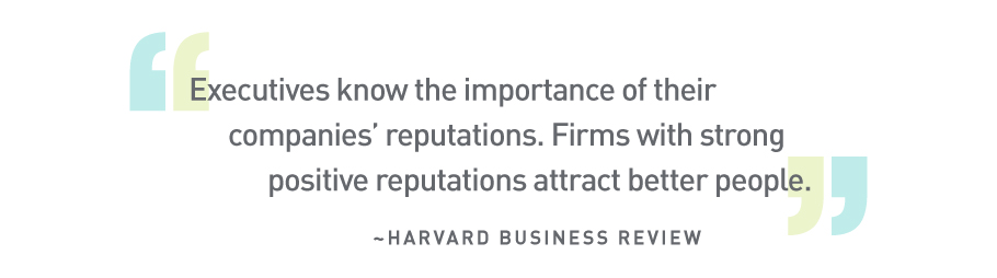 Quote from Harvard Business Review: “Executives know the importance of their companies’ reputations. Firms with strong positive reputations attract better people.”